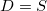 D = S D = S