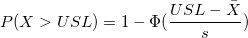 P(X > USL)=1-\Phi(\frac{USL-\bar{X}}{s}) P(X > USL)=1-\Phi(\frac{USL-\bar{X}}{s})