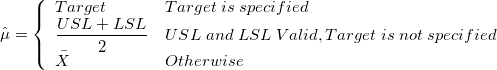 \hat{\mu} = \left\{\begin{array}{ll}Target & Target\;is\;specified\cr\frac{USL+LSL}{2}&USL\;and\;LSL\;Valid,Target\;is\;not\;specified\cr \bar{X}&Otherwise\end{array}\right. \hat{\mu} = \left\{\begin{array}{ll}Target & Target\;is\;specified\cr\frac{USL+LSL}{2}&USL\;and\;LSL\;Valid,Target\;is\;not\;specified\cr \bar{X}&Otherwise\end{array}\right.