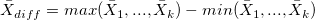 \bar{X}_{diff} = max(\bar{X}_1, ..., \bar{X}_k) - min(\bar{X}_1, ..., \bar{X}_k) \bar{X}_{diff} = max(\bar{X}_1, ..., \bar{X}_k) - min(\bar{X}_1, ..., \bar{X}_k)