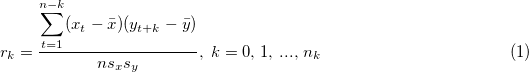 \begin{equation}r_k = \frac{\displaystyle\sum_{t=1}^{n-k} (x_t - \bar{x})(y_{t+k}-\bar{y})}{n s_x s_y}, \;k = 0,\, 1,\, ...,\, n_k \tag{1}\end{equation} \begin{equation}r_k = \frac{\displaystyle\sum_{t=1}^{n-k} (x_t - \bar{x})(y_{t+k}-\bar{y})}{n s_x s_y}, \;k = 0,\, 1,\, ...,\, n_k \tag{1}\end{equation}