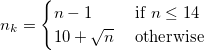 n_k = \begin{cases}n - 1 \;&\text{if } n \leq 14\\10 + \sqrt{n} \;&\text{otherwise}\end{cases} n_k = \begin{cases}n - 1 \;&\text{if } n \leq 14\\10 + \sqrt{n} \;&\text{otherwise}\end{cases}