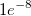1e^{-8} 1e^{-8}