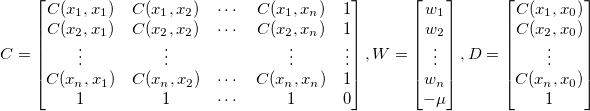 C = \begin{bmatrix}C(x_1, x_1) & C(x_1, x_2) & \cdots & C(x_1, x_n) & 1
\\ C(x_2, x_1) & C(x_2, x_2) & \cdots & C(x_2, x_n) & 1
\\ \vdots & \vdots & \: & \vdots & \vdots
\\ C(x_n, x_1) & C(x_n, x_2) & \cdots & C(x_n, x_n) & 1
\\ 1 & 1 & \cdots & 1 & 0
\end{bmatrix},
W = \begin{bmatrix}w_1 \\ w_2 \\ \vdots \\ w_n \\ -\mu\end{bmatrix},
D = \begin{bmatrix}C(x_1, x_0) \\ C(x_2, x_0) \\ \vdots \\ C(x_n, x_0) \\ 1\end{bmatrix}
