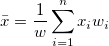 \bar{x}=\frac 1w\sum_{i=1}^n x_iw_i