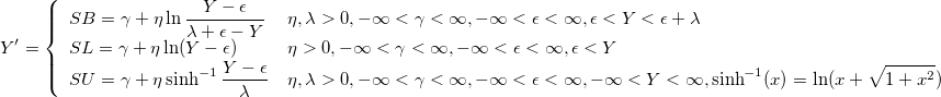 Y'=\left\{
\begin{array}{ll}
SB = \gamma + \eta \ln\frac{Y-\epsilon}{\lambda+\epsilon-Y} &\eta, \lambda > 0, -\infty < \gamma < \infty, -\infty < \epsilon < \infty, \epsilon < Y < \epsilon + \lambda\cr
SL = \gamma + \eta \ln(Y-\epsilon) & \eta > 0, -\infty < \gamma < \infty, -\infty < \epsilon < \infty, \epsilon < Y\cr
SU = \gamma + \eta \sinh^{-1}\frac{Y-\epsilon}{\lambda} &\eta, \lambda > 0, -\infty < \gamma < \infty, -\infty < \epsilon < \infty, -\infty < Y < \infty, \sinh^{-1}(x) = \ln(x+\sqrt{1+x^2})
\end{array}
\right.
 
Y'=\left\{
\begin{array}{ll}
SB = \gamma + \eta \ln\frac{Y-\epsilon}{\lambda+\epsilon-Y} &\eta, \lambda > 0, -\infty < \gamma < \infty, -\infty < \epsilon < \infty, \epsilon < Y < \epsilon + \lambda\cr
SL = \gamma + \eta \ln(Y-\epsilon) & \eta > 0, -\infty < \gamma < \infty, -\infty < \epsilon < \infty, \epsilon < Y\cr
SU = \gamma + \eta \sinh^{-1}\frac{Y-\epsilon}{\lambda} &\eta, \lambda > 0, -\infty < \gamma < \infty, -\infty < \epsilon < \infty, -\infty < Y < \infty, \sinh^{-1}(x) = \ln(x+\sqrt{1+x^2})
\end{array}
\right.