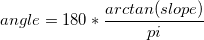  angle =180 * \frac{arctan(slope)}{pi}