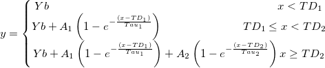 y=\left\{\begin{matrix}
Yb \qquad \qquad\qquad \qquad \qquad\qquad \qquad\qquad \quad \quad \quad\quad x<TD_{1}\\ 
Yb+A_{1}\left ( 1-e^{-\frac {(x-TD_{1})}{Tau_{1}}} \right ) \quad \quad \quad \quad \quad \quad\quad TD_{1}\leq x<TD_{2}\\ 
Yb+A_{1}\left ( 1-e^{-\frac {(x-TD_{1})}{Tau_{1}}}\right )+A_{2}\left ( 1-e^{-\frac {(x-TD_{2})}{Tau_{2}}}\right )  x\geq TD_{2}
\end{matrix}\right. y=\left\{\begin{matrix}
Yb \qquad \qquad\qquad \qquad \qquad\qquad \qquad\qquad \quad \quad \quad\quad x<TD_{1}\\ 
Yb+A_{1}\left ( 1-e^{-\frac {(x-TD_{1})}{Tau_{1}}} \right ) \quad \quad \quad \quad \quad \quad\quad TD_{1}\leq x<TD_{2}\\ 
Yb+A_{1}\left ( 1-e^{-\frac {(x-TD_{1})}{Tau_{1}}}\right )+A_{2}\left ( 1-e^{-\frac {(x-TD_{2})}{Tau_{2}}}\right )  x\geq TD_{2}
\end{matrix}\right.