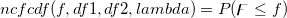 ncfcdf(f, df1, df2, lambda)=P(\digamma \leq f) ncfcdf(f, df1, df2, lambda)=P(\digamma \leq f)