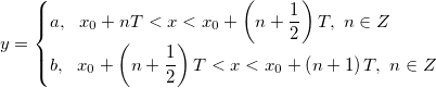 y=\begin{cases}
a,\ \ x_0+nT<x<x_0+\left(n+\frac{1}{2} \right )T,\ n\in Z\\
b,\ \ x_0+\left(n+\frac{1}{2} \right )T <x<x_0+\left(n+1 \right )T,\ n\in Z
\end{cases} y=\begin{cases}
a,\ \ x_0+nT<x<x_0+\left(n+\frac{1}{2} \right )T,\ n\in Z\\
b,\ \ x_0+\left(n+\frac{1}{2} \right )T <x<x_0+\left(n+1 \right )T,\ n\in Z
\end{cases}