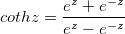 cothz=\frac{e^z+e^{-z}}{e^z-e^{-z}} cothz=\frac{e^z+e^{-z}}{e^z-e^{-z}}