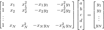 \begin{bmatrix}
1 & x_1 & x_1^2 & -x_1y_1 & -x_1^2y_1 \\
1 & x_2 & x_2^2 & -x_2y_2 & -x_2^2y_2 \\
\vdots \\
1 & x_N & x_N^2 & -x_Ny_N & -x_N^2y_N \\
\end{bmatrix}
\begin{bmatrix}
a \\
b \\
c \\
d \\
e \\
\end{bmatrix}=
\begin{bmatrix}
y_1 \\
y_2 \\
\vdots \\
y_N \\
\end{bmatrix}
 
\begin{bmatrix}
1 & x_1 & x_1^2 & -x_1y_1 & -x_1^2y_1 \\
1 & x_2 & x_2^2 & -x_2y_2 & -x_2^2y_2 \\
\vdots \\
1 & x_N & x_N^2 & -x_Ny_N & -x_N^2y_N \\
\end{bmatrix}
\begin{bmatrix}
a \\
b \\
c \\
d \\
e \\
\end{bmatrix}=
\begin{bmatrix}
y_1 \\
y_2 \\
\vdots \\
y_N \\
\end{bmatrix}