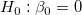 H_0 : \beta _0= 0\,\!  H_0 : \beta _0= 0\,\!