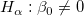 H_\alpha  : \beta _0  \neq 0\,\! H_\alpha  : \beta _0  \neq 0\,\!