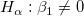 H_\alpha  : \beta _1 \neq  0\,\! H_\alpha  : \beta _1 \neq  0\,\!