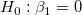 H_0 : \beta _1= 0\,\! H_0 : \beta _1= 0\,\!