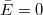\bar{E}=0 \bar{E}=0